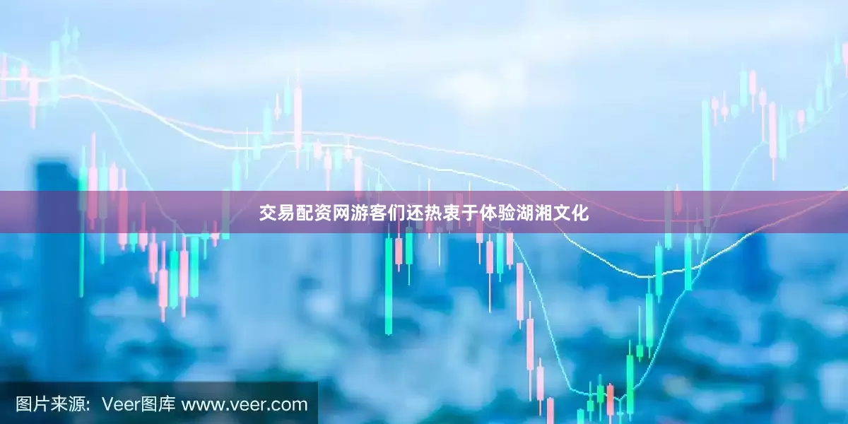 交易配资网游客们还热衷于体验湖湘文化