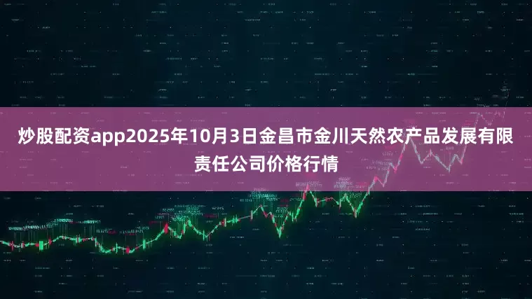 炒股配资app2025年10月3日金昌市金川天然农产品发展有限责任公司价格行情