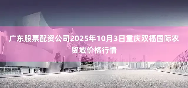 广东股票配资公司2025年10月3日重庆双福国际农贸城价格行情