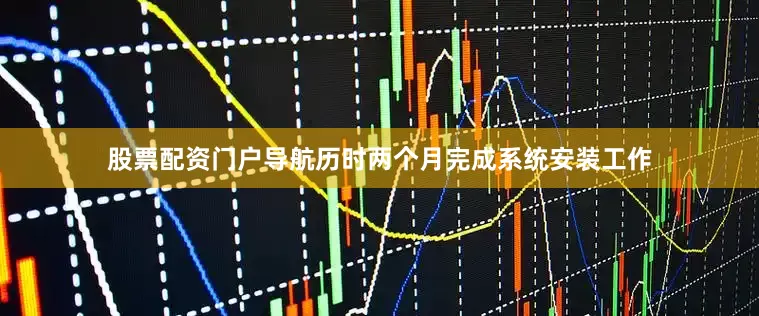 股票配资门户导航历时两个月完成系统安装工作