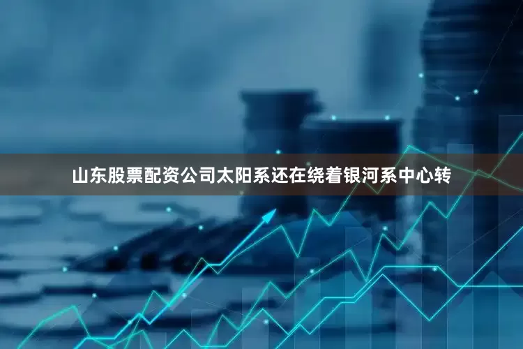 山东股票配资公司太阳系还在绕着银河系中心转