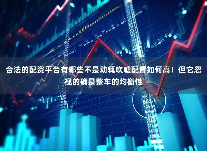 合法的配资平台有哪些不是动辄吹嘘配置如何高！但它忽视的确是整车的均衡性