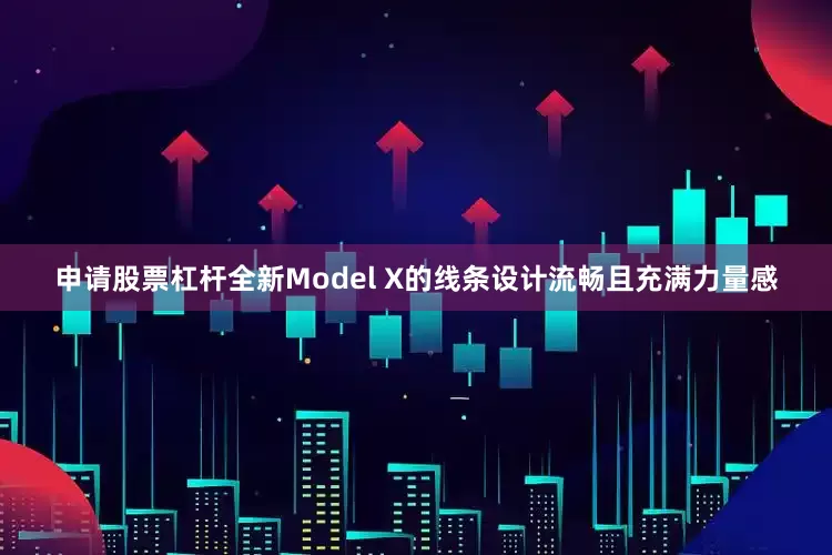 申请股票杠杆全新Model X的线条设计流畅且充满力量感