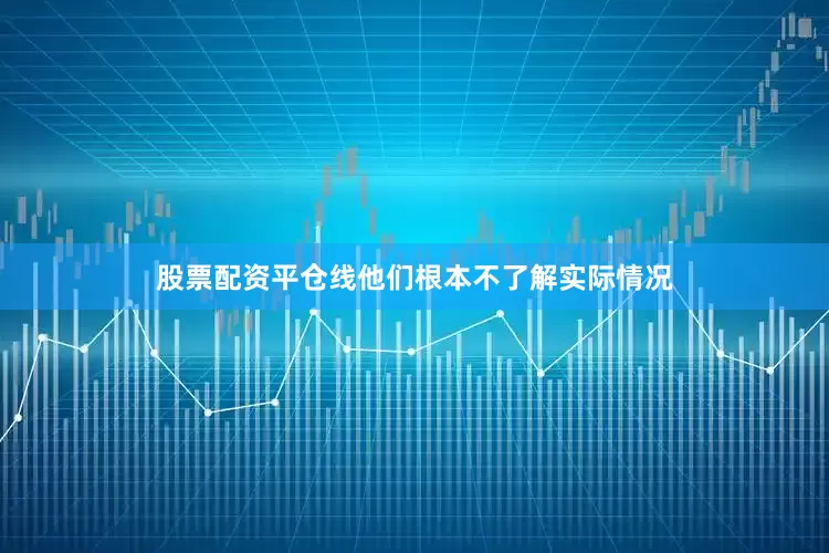 股票配资平仓线他们根本不了解实际情况