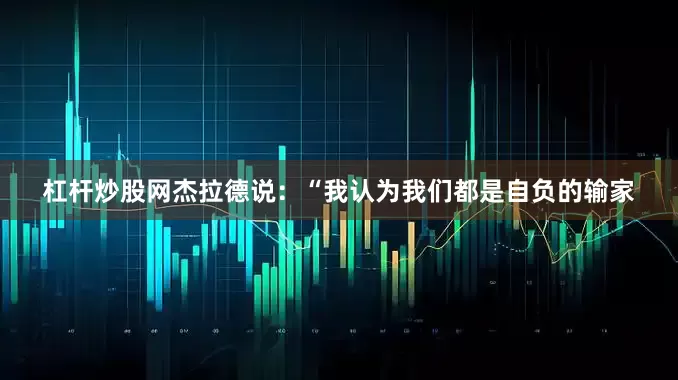 杠杆炒股网杰拉德说：“我认为我们都是自负的输家