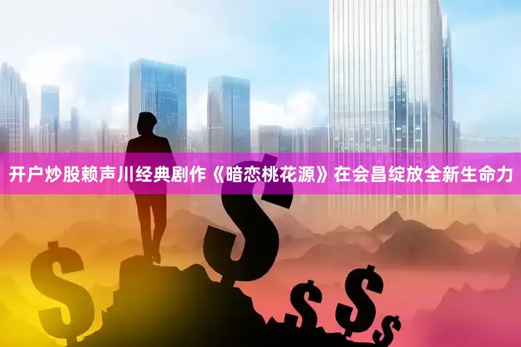 开户炒股赖声川经典剧作《暗恋桃花源》在会昌绽放全新生命力